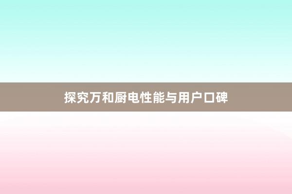 探究万和厨电性能与用户口碑